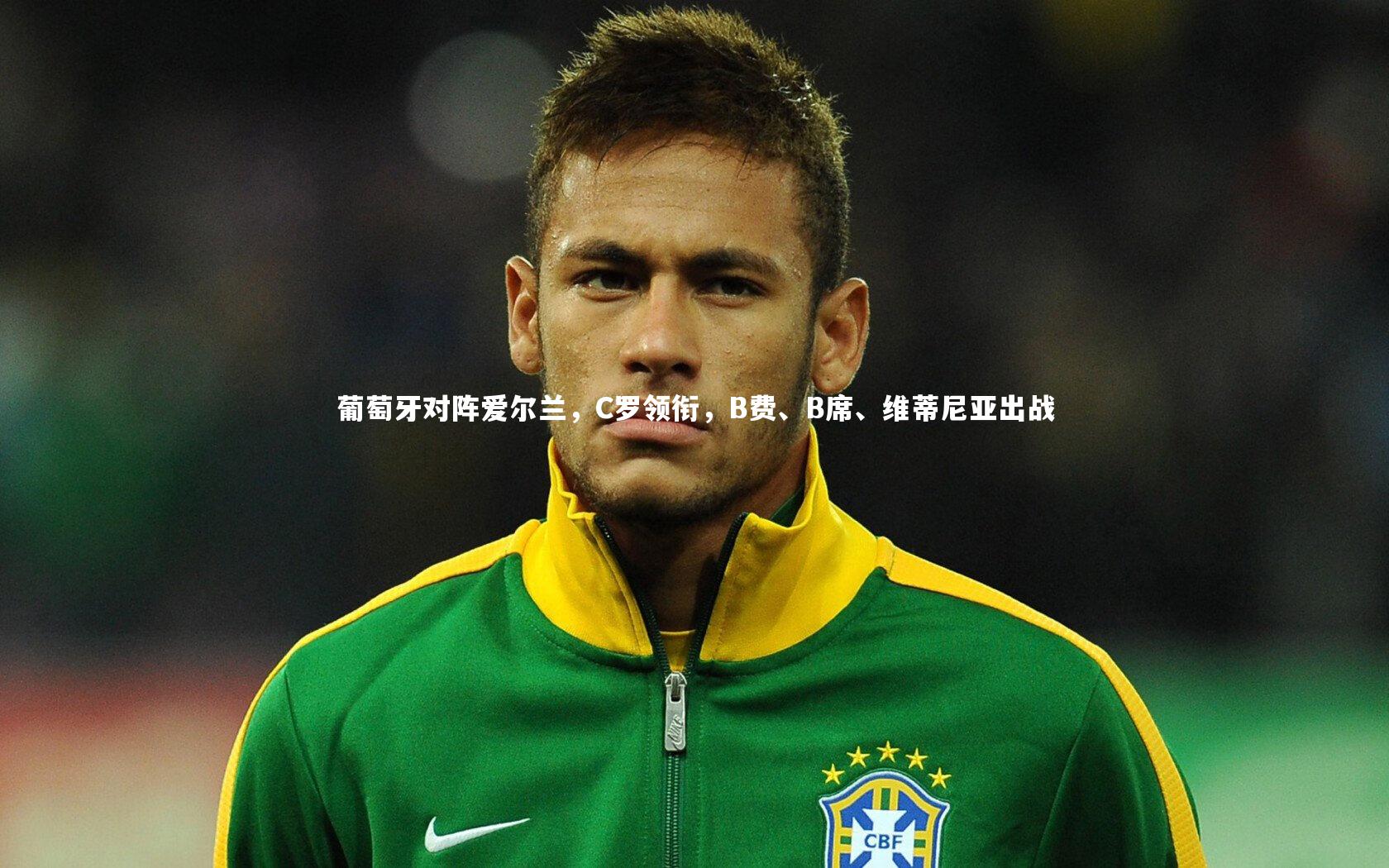 葡萄牙对阵爱尔兰，C罗领衔，B费、B席、维蒂尼亚出战