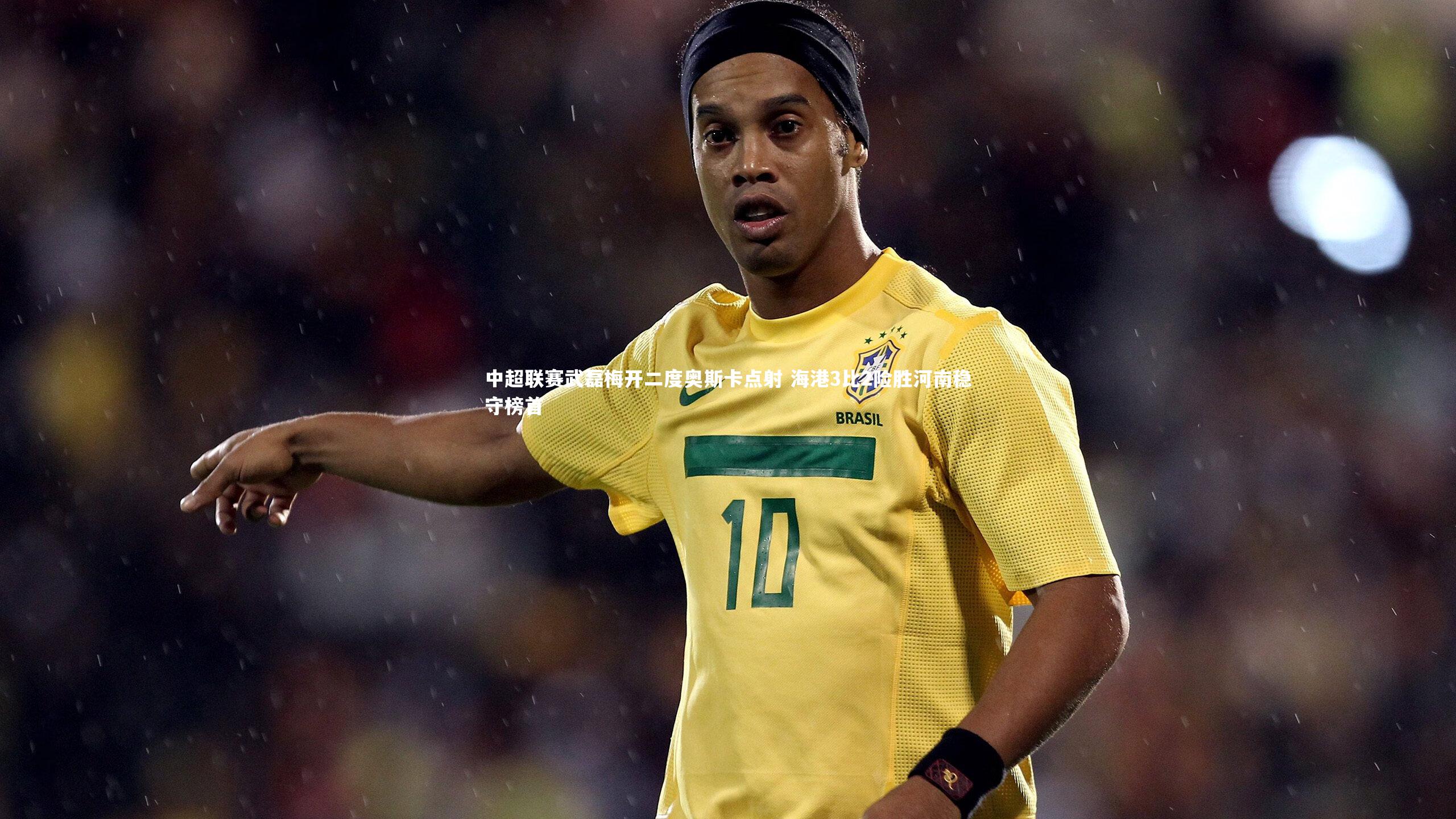 中超联赛武磊梅开二度奥斯卡点射 海港3比2险胜河南稳守榜首