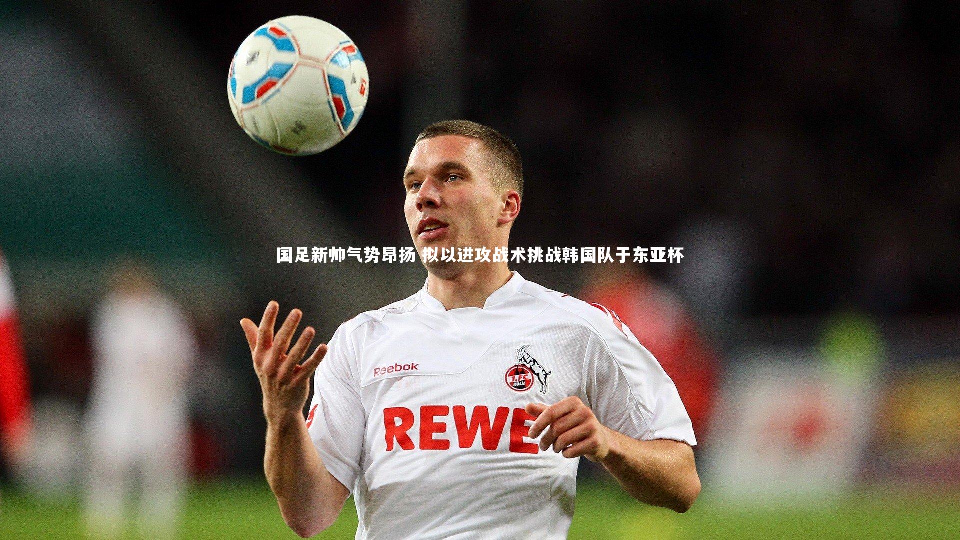 国足新帅气势昂扬 拟以进攻战术挑战韩国队于东亚杯