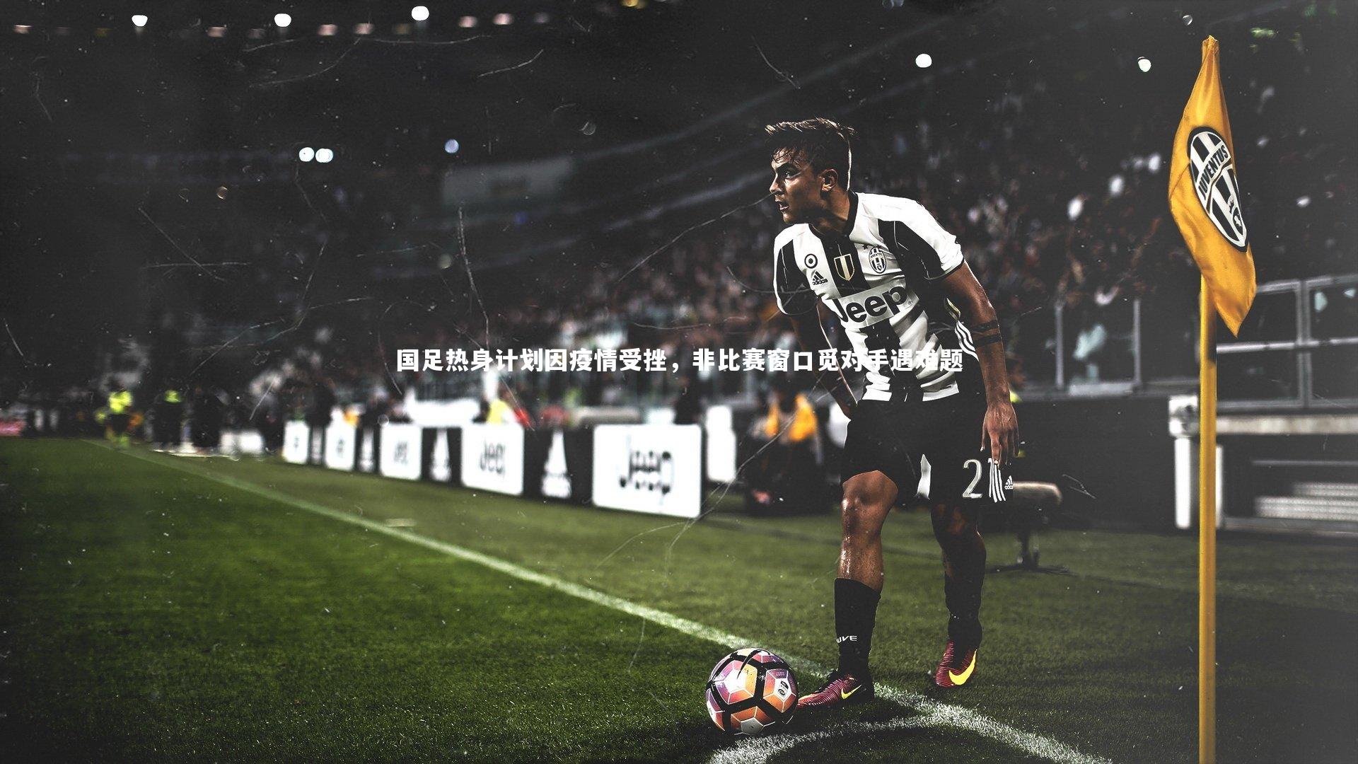 国足热身计划因疫情受挫，非比赛窗口觅对手遇难题