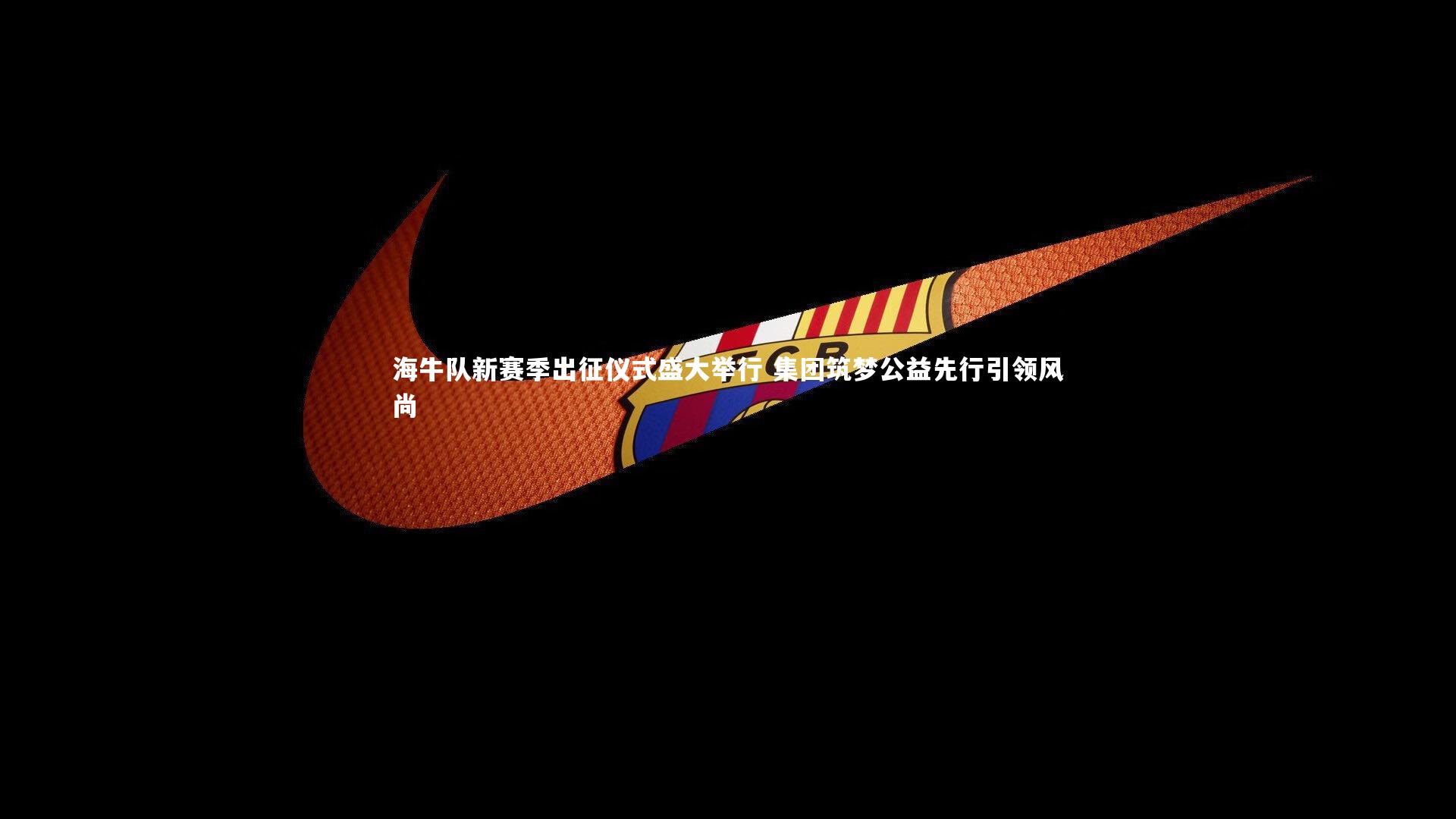 海牛队新赛季出征仪式盛大举行 集团筑梦公益先行引领风尚